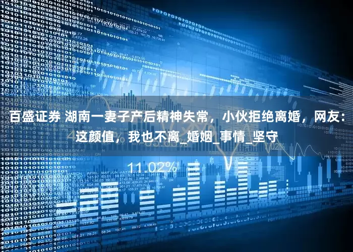 百盛证券 湖南一妻子产后精神失常，小伙拒绝离婚，网友：这颜值，我也不离_婚姻_事情_坚守