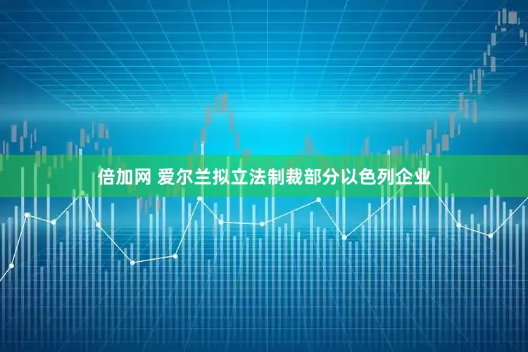 倍加网 爱尔兰拟立法制裁部分以色列企业